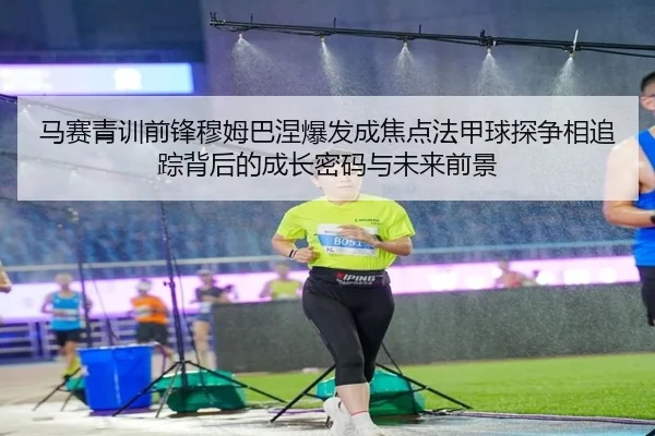 马赛青训前锋穆姆巴涅爆发成焦点法甲球探争相追踪背后的成长密码与未来前景