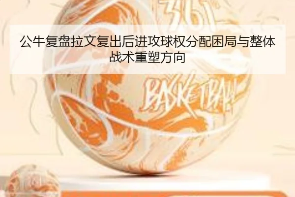 公牛复盘拉文复出后进攻球权分配困局与整体战术重塑方向