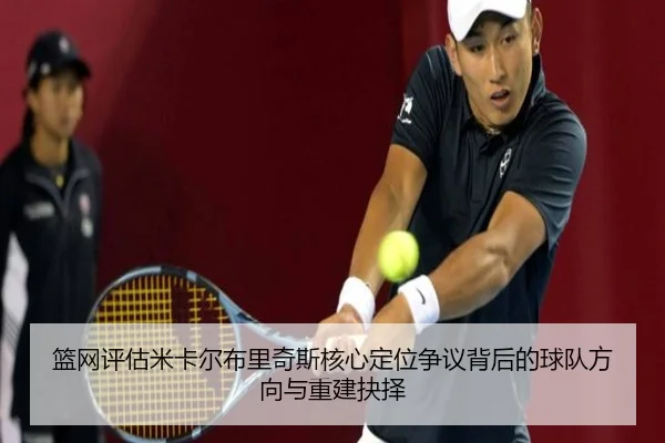 篮网评估米卡尔布里奇斯核心定位争议背后的球队方向与重建抉择