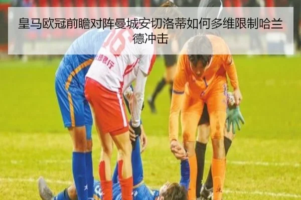 皇马欧冠前瞻对阵曼城安切洛蒂如何多维限制哈兰德冲击