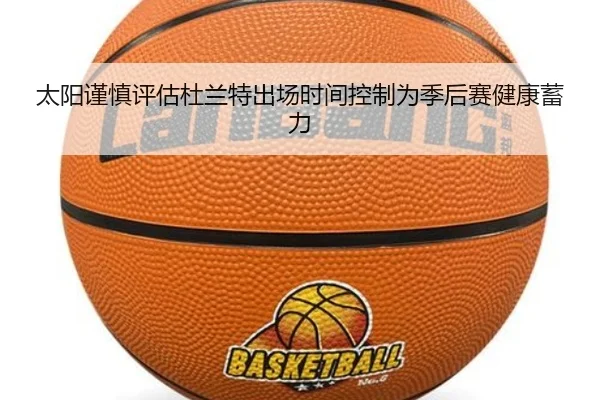 太阳谨慎评估杜兰特出场时间控制为季后赛健康蓄力