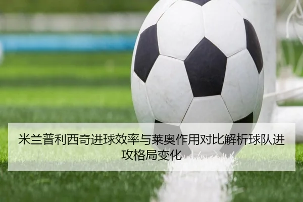 米兰普利西奇进球效率与莱奥作用对比解析球队进攻格局变化