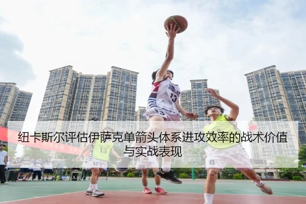 纽卡斯尔评估伊萨克单箭头体系进攻效率的战术价值与实战表现
