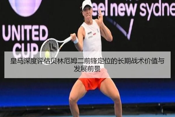 皇马深度评估贝林厄姆二前锋定位的长期战术价值与发展前景