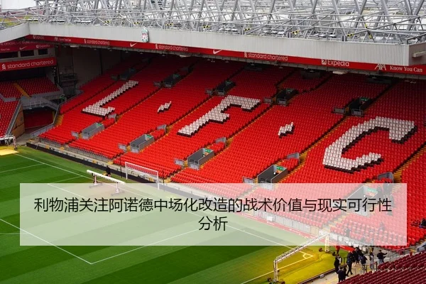 利物浦关注阿诺德中场化改造的战术价值与现实可行性分析