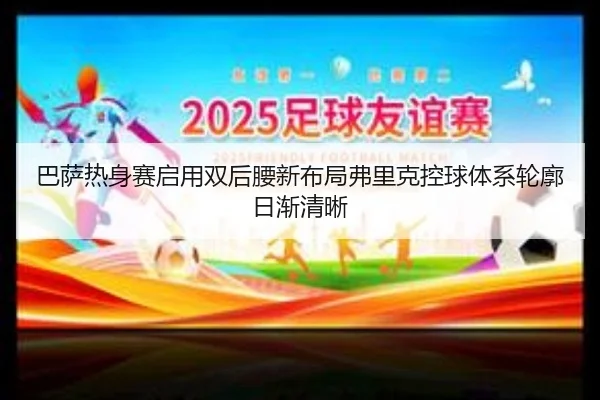 巴萨热身赛启用双后腰新布局弗里克控球体系轮廓日渐清晰
