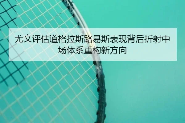 尤文评估道格拉斯路易斯表现背后折射中场体系重构新方向