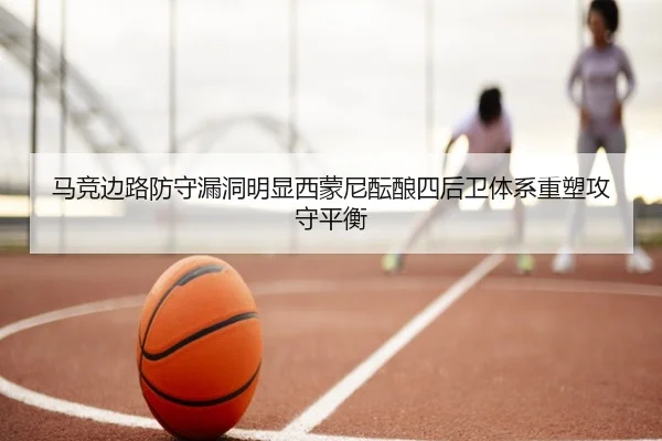 马竞边路防守漏洞明显西蒙尼酝酿四后卫体系重塑攻守平衡